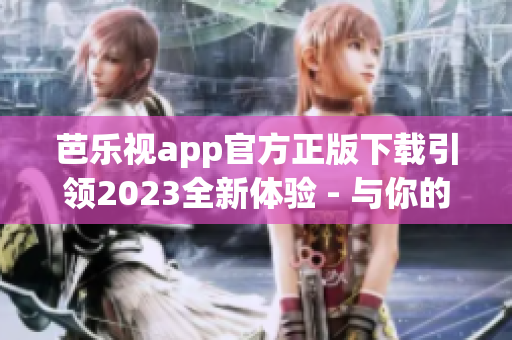 芭樂視app官方正版下載引領(lǐng)2023全新體驗(yàn) - 與你的娛樂生活同行