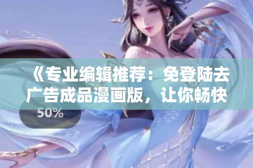 《專業(yè)編輯推薦：免登陸去廣告成品漫畫版，讓你暢快閱讀》