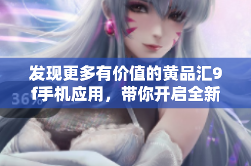 發(fā)現(xiàn)更多有價(jià)值的黃品匯9f手機(jī)應(yīng)用，帶你開(kāi)啟全新購(gòu)物體驗(yàn)