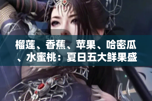 榴蓮、香蕉、蘋果、哈密瓜、水蜜桃：夏日五大鮮果盛宴