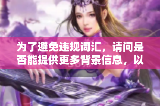為了避免違規(guī)詞匯，請問是否能提供更多背景信息，以便我根據(jù)您的要求提供合適的幫助？