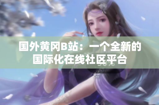 國(guó)外黃岡B站：一個(gè)全新的國(guó)際化在線社區(qū)平臺(tái)