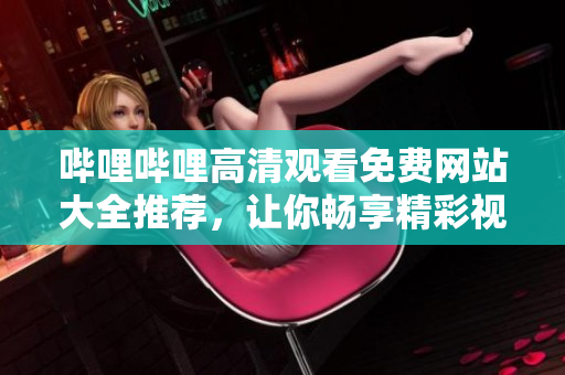 嗶哩嗶哩高清觀看免費(fèi)網(wǎng)站大全推薦，讓你暢享精彩視頻體驗(yàn)