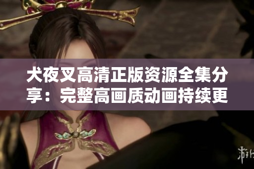 犬夜叉高清正版資源全集分享：完整高畫(huà)質(zhì)動(dòng)畫(huà)持續(xù)更新！