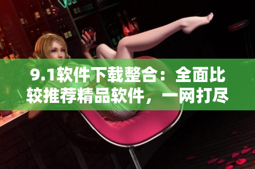 9.1軟件下載整合：全面比較推薦精品軟件，一網(wǎng)打盡