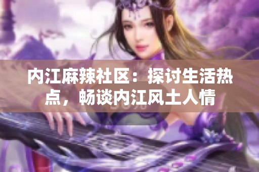 內(nèi)江麻辣社區(qū)：探討生活熱點(diǎn)，暢談內(nèi)江風(fēng)土人情