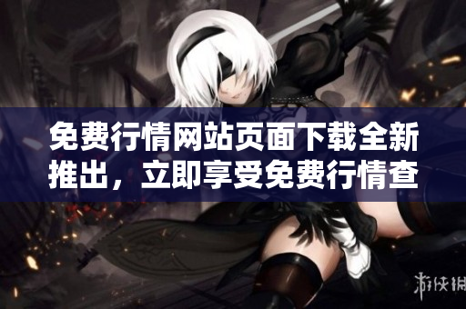 免費(fèi)行情網(wǎng)站頁(yè)面下載全新推出，立即享受免費(fèi)行情查詢服務(wù)