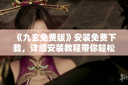 《九玄免費(fèi)版》安裝免費(fèi)下載，詳細(xì)安裝教程帶你輕松上手