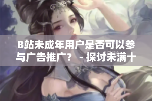 B站未成年用戶是否可以參與廣告推廣？ - 探討未滿十八歲在B站接廣告問題