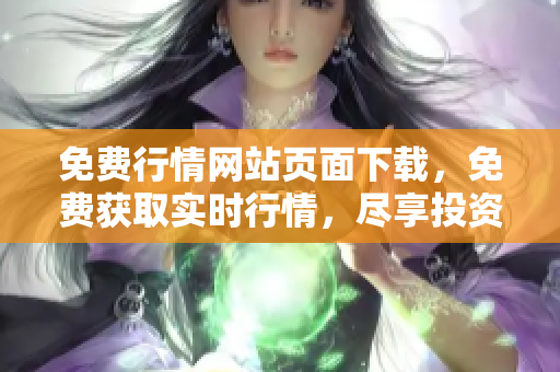 免費行情網(wǎng)站頁面下載，免費獲取實時行情，盡享投資利器