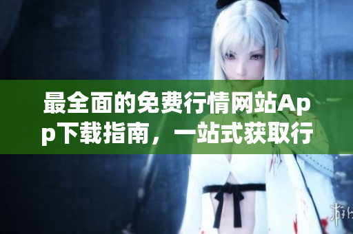 最全面的免費行情網(wǎng)站App下載指南，一站式獲取行情信息