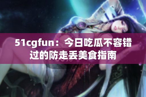 51cgfun：今日吃瓜不容錯過的防走丟美食指南