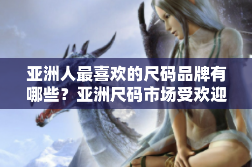 亞洲人最喜歡的尺碼品牌有哪些？亞洲尺碼市場(chǎng)受歡迎品牌盤點(diǎn)