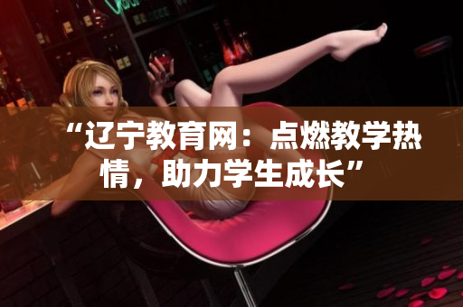 “遼寧教育網(wǎng)：點燃教學(xué)熱情，助力學(xué)生成長”