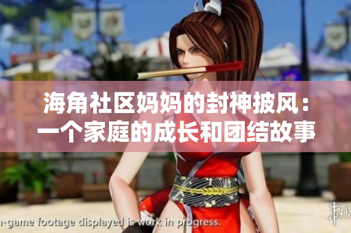 海角社區(qū)媽媽的封神披風(fēng)：一個家庭的成長和團結(jié)故事