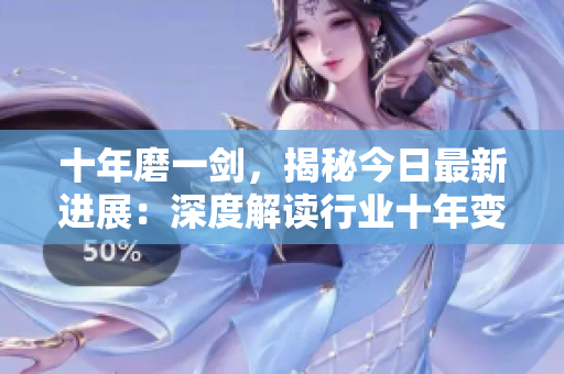 十年磨一劍，揭秘今日最新進展：深度解讀行業(yè)十年變革，全面更新內(nèi)容共享