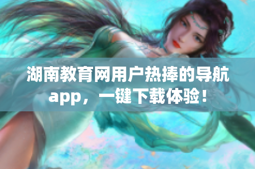 湖南教育網(wǎng)用戶熱捧的導(dǎo)航app，一鍵下載體驗！