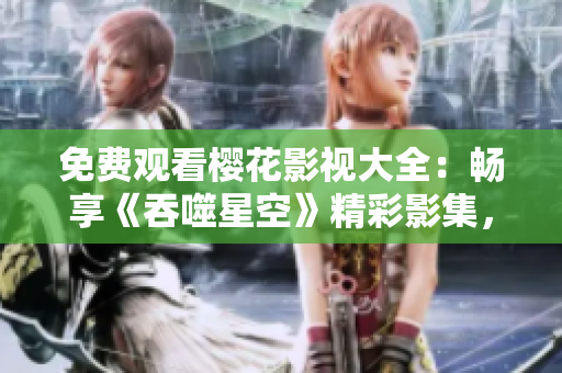 免費觀看櫻花影視大全：暢享《吞噬星空》精彩影集，盡情沉浸激動人心的視聽享受