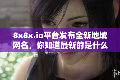8x8x.io平臺發(fā)布全新地域網(wǎng)名，你知道最新的是什么嗎