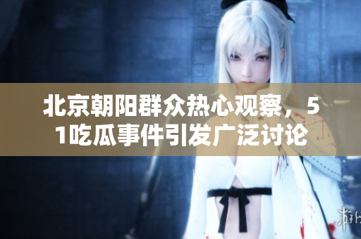 北京朝陽(yáng)群眾熱心觀察，51吃瓜事件引發(fā)廣泛討論