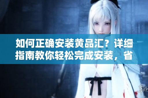 如何正確安裝黃品匯？詳細(xì)指南教你輕松完成安裝，省時(shí)省力！