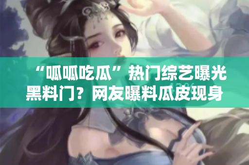 “呱呱吃瓜”熱門綜藝曝光黑料門？網(wǎng)友曝料瓜皮現(xiàn)身新黑料