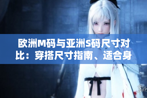 歐洲M碼與亞洲S碼尺寸對比：穿搭尺寸指南、適合身材范圍大揭秘