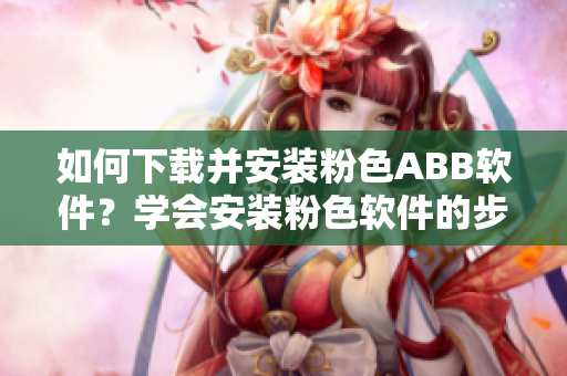如何下載并安裝粉色ABB軟件？學(xué)會安裝粉色軟件的步驟