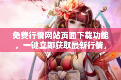 免費(fèi)行情網(wǎng)站頁面下載功能，一鍵立即獲取最新行情，快捷便利，助您實(shí)時(shí)把握市場動態(tài)