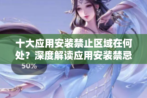 十大應(yīng)用安裝禁止區(qū)域在何處？深度解讀應(yīng)用安裝禁忌地，你知多少？