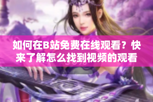 如何在B站免費(fèi)在線觀看？快來了解怎么找到視頻的觀看人數(shù)