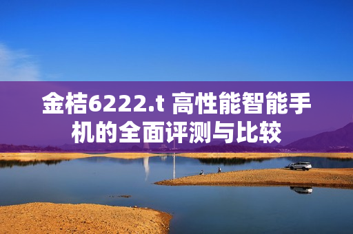 金桔6222.t 高性能智能手機(jī)的全面評測與比較