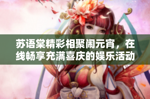 蘇語棠精彩相聚鬧元宵，在線暢享充滿喜慶的娛樂活動