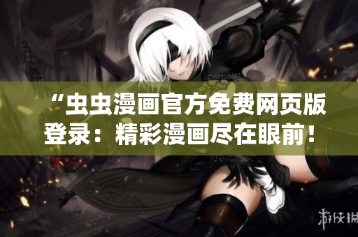 “蟲(chóng)蟲(chóng)漫畫(huà)官方免費(fèi)網(wǎng)頁(yè)版登錄：精彩漫畫(huà)盡在眼前！”