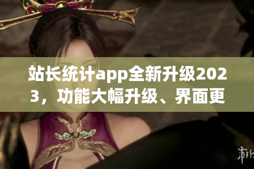 站長統(tǒng)計(jì)app全新升級2023，功能大幅升級、界面更美觀，用戶體驗(yàn)大幅提升