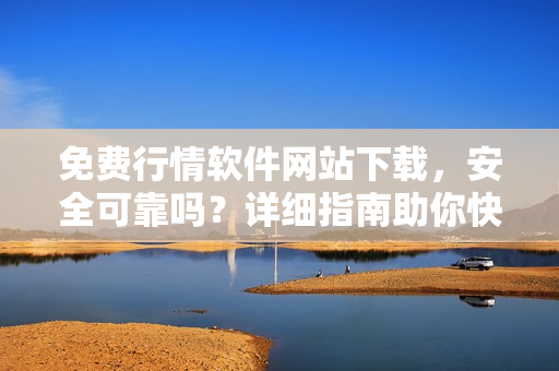 免費(fèi)行情軟件網(wǎng)站下載，安全可靠嗎？詳細(xì)指南助你快速獲取最新行情軟件