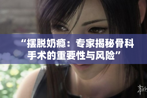 “擺脫奶癮：專(zhuān)家揭秘骨科手術(shù)的重要性與風(fēng)險(xiǎn)”