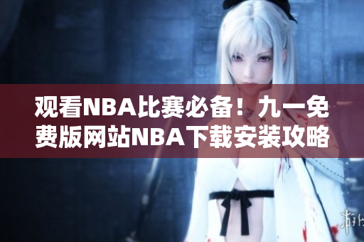 觀看NBA比賽必備！九一免費版網(wǎng)站NBA下載安裝攻略大揭秘