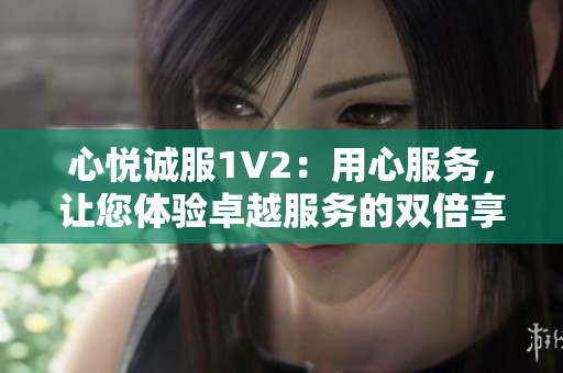 心悅誠(chéng)服1V2：用心服務(wù)，讓您體驗(yàn)卓越服務(wù)的雙倍享受