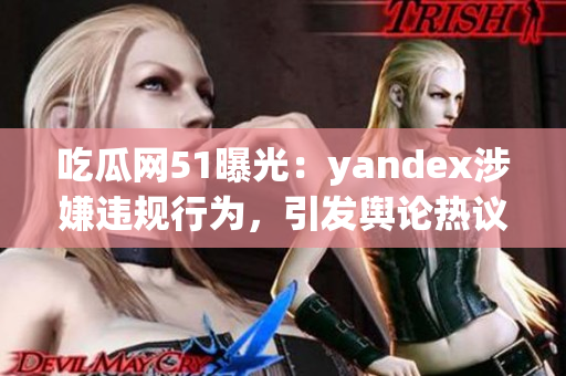 吃瓜網(wǎng)51曝光：yandex涉嫌違規(guī)行為，引發(fā)輿論熱議
