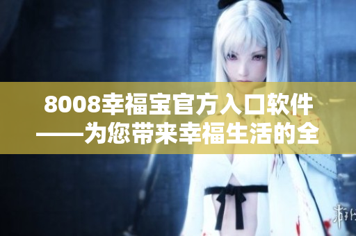 8008幸福寶官方入口軟件——為您帶來(lái)幸福生活的全新體驗(yàn)