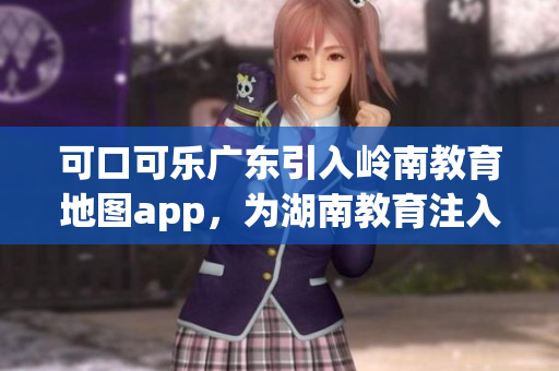 可口可樂(lè)廣東引入嶺南教育地圖app，為湖南教育注入新動(dòng)能