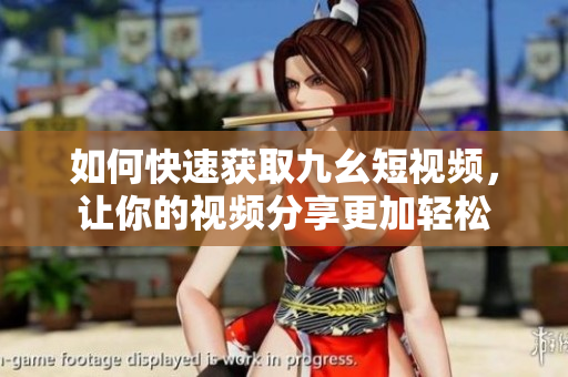 如何快速獲取九幺短視頻，讓你的視頻分享更加輕松