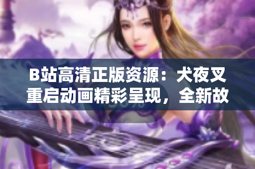 B站高清正版資源：犬夜叉重啟動畫精彩呈現(xiàn)，全新故事引發(fā)期待