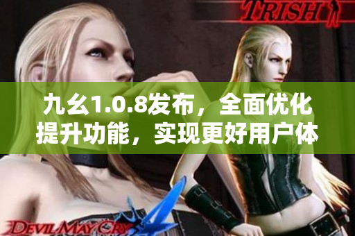 九幺1.0.8發(fā)布，全面優(yōu)化提升功能，實現(xiàn)更好用戶體驗