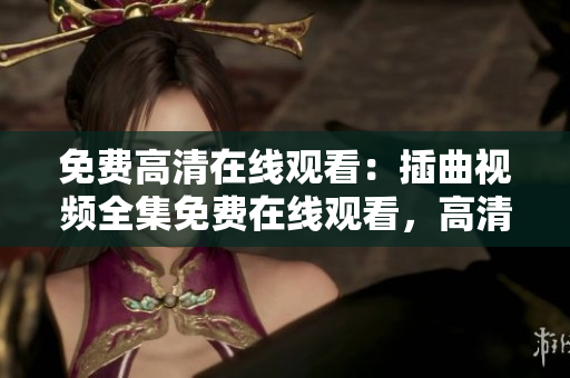 免費(fèi)高清在線(xiàn)觀(guān)看：插曲視頻全集免費(fèi)在線(xiàn)觀(guān)看，高清無(wú)彈窗廣告版，享受高品質(zhì)視頻觀(guān)看體驗(yàn)