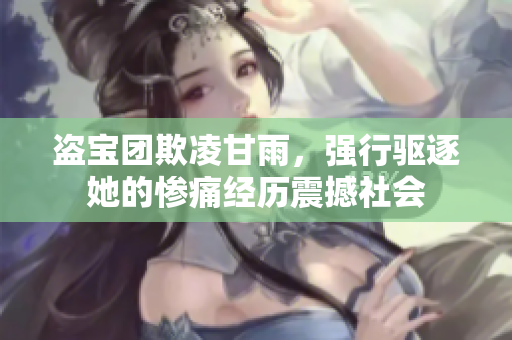 盜寶團(tuán)欺凌甘雨，強(qiáng)行驅(qū)逐她的慘痛經(jīng)歷震撼社會(huì)
