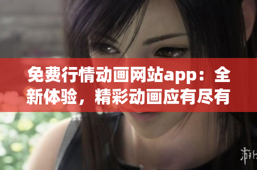 免費行情動畫網(wǎng)站app：全新體驗，精彩動畫應(yīng)有盡有