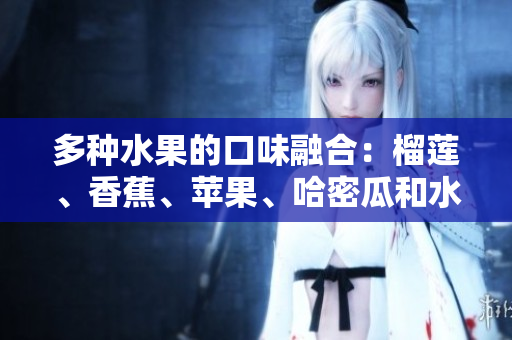 多種水果的口味融合：榴蓮、香蕉、蘋果、哈密瓜和水蜜桃