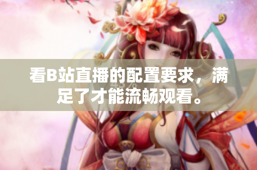 看B站直播的配置要求，滿足了才能流暢觀看。
